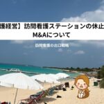 【訪問看護経営】訪問看護ステーションの休止と廃止、M&Aについて
